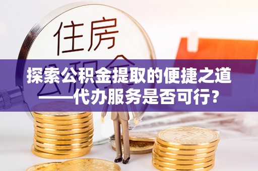 长武探索公积金提取的便捷之道——代办服务是否可行？