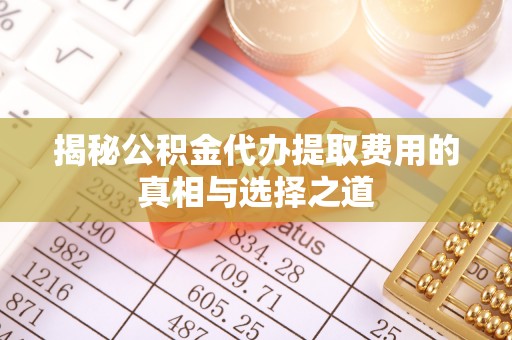 长武揭秘公积金代办提取费用的真相与选择之道