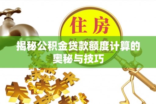 长武揭秘公积金贷款额度计算的奥秘与技巧