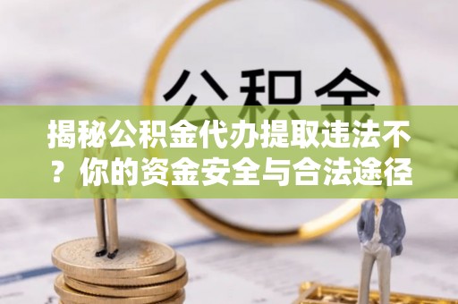 长武揭秘公积金代办提取违法不？你的资金安全与合法途径解析