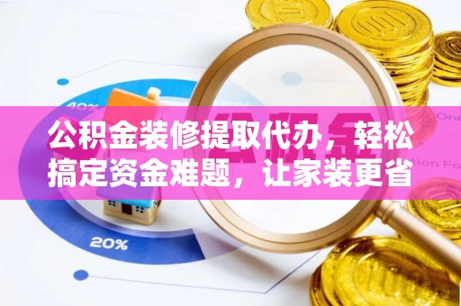 长武公积金装修提取代办，轻松搞定资金难题，让家装更省心