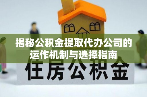 长武揭秘公积金提取代办公司的运作机制与选择指南