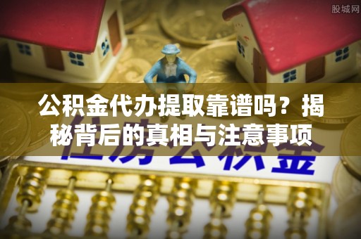 长武公积金代办提取靠谱吗？揭秘背后的真相与注意事项