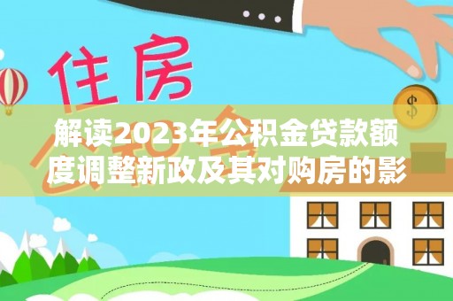 长武解读2023年公积金贷款额度调整新政及其对购房的影响