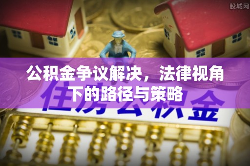 长武公积金争议解决，法律视角下的路径与策略