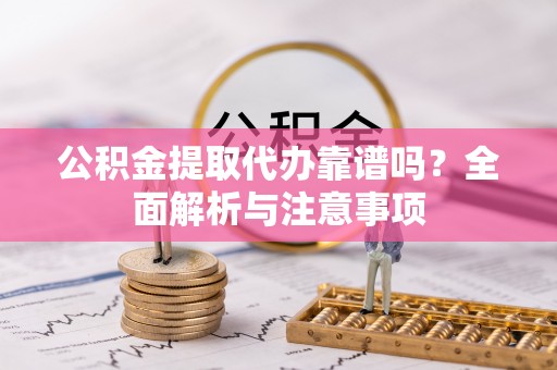 长武公积金提取代办靠谱吗？全面解析与注意事项