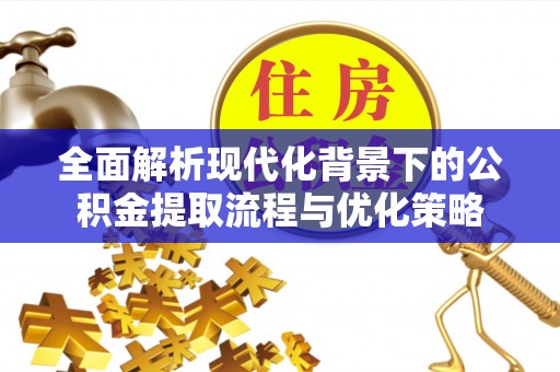 长武全面解析现代化背景下的公积金提取流程与优化策略
