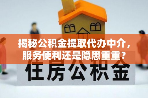 长武揭秘公积金提取代办中介，服务便利还是隐患重重？