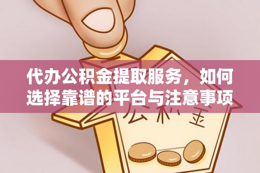长武代办公积金提取服务，如何选择靠谱的平台与注意事项