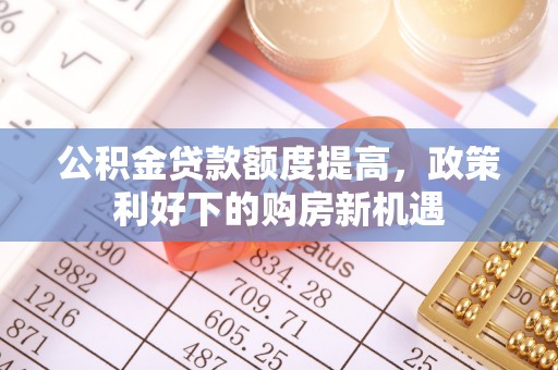 长武公积金贷款额度提高，政策利好下的购房新机遇