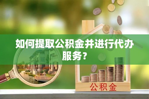 长武如何提取公积金并进行代办服务？